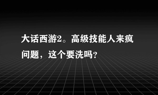 大话西游2。高级技能人来疯问题，这个要洗吗？
