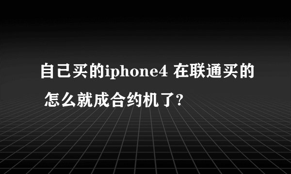 自己买的iphone4 在联通买的 怎么就成合约机了?