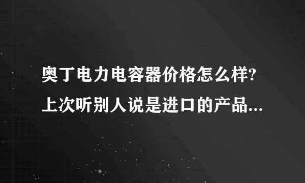 奥丁电力电容器价格怎么样?上次听别人说是进口的产品,他们公司用过.