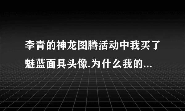 李青的神龙图腾活动中我买了魅蓝面具头像.为什么我的召唤师图标里面没有