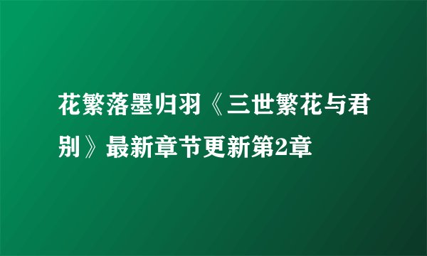 花繁落墨归羽《三世繁花与君别》最新章节更新第2章