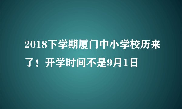 2018下学期厦门中小学校历来了！开学时间不是9月1日