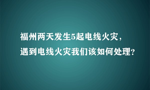 福州两天发生5起电线火灾，遇到电线火灾我们该如何处理？