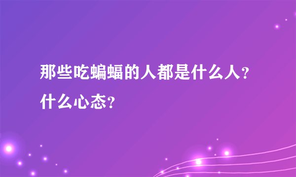 那些吃蝙蝠的人都是什么人？什么心态？