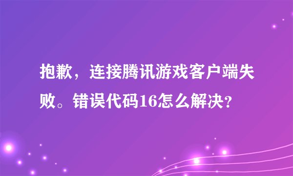 抱歉，连接腾讯游戏客户端失败。错误代码16怎么解决？
