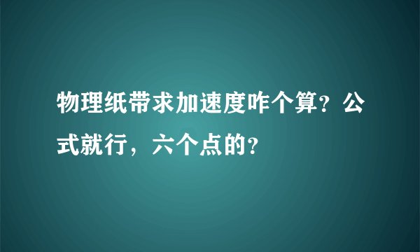 物理纸带求加速度咋个算？公式就行，六个点的？