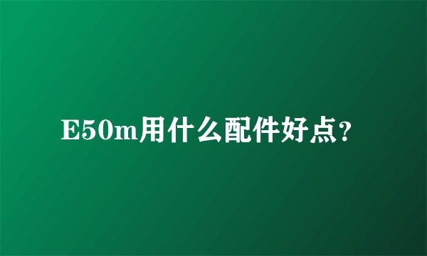 E50m用什么配件好点？
