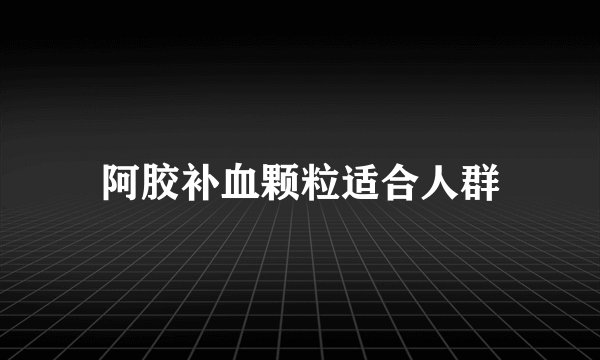 阿胶补血颗粒适合人群