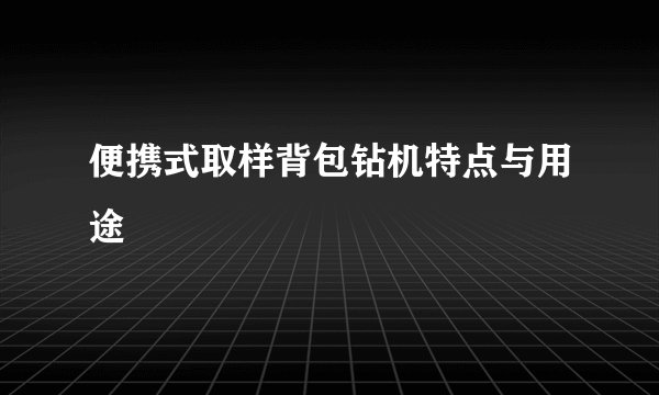 便携式取样背包钻机特点与用途