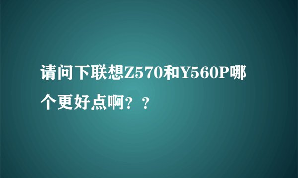 请问下联想Z570和Y560P哪个更好点啊？？