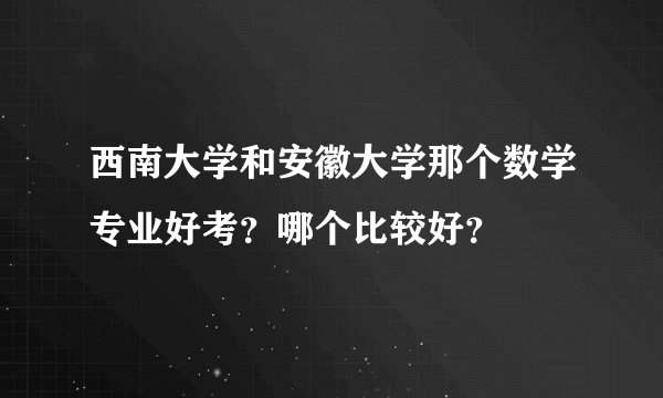 西南大学和安徽大学那个数学专业好考？哪个比较好？