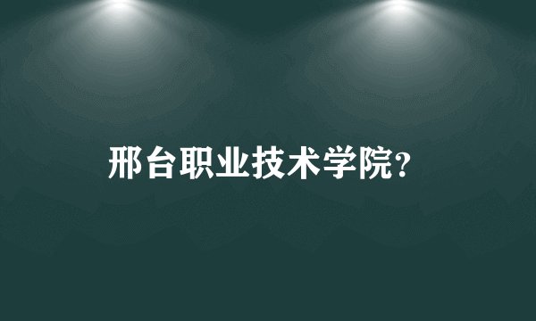 邢台职业技术学院？