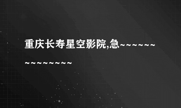 重庆长寿星空影院,急~~~~~~~~~~~~~~