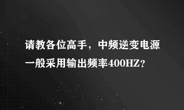 请教各位高手，中频逆变电源一般采用输出频率400HZ？