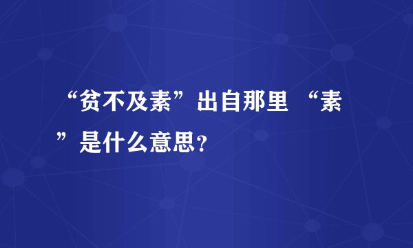 “贫不及素”出自那里 “素”是什么意思？