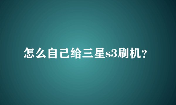 怎么自己给三星s3刷机？