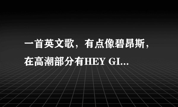 一首英文歌，有点像碧昂斯，在高潮部分有HEY GIRL ...后面听不清楚，是比较快的歌，麻烦给我说歌名