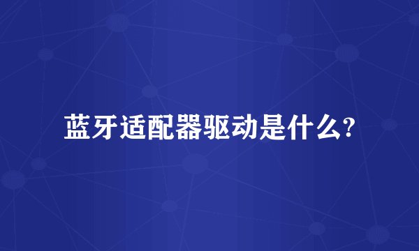 蓝牙适配器驱动是什么?