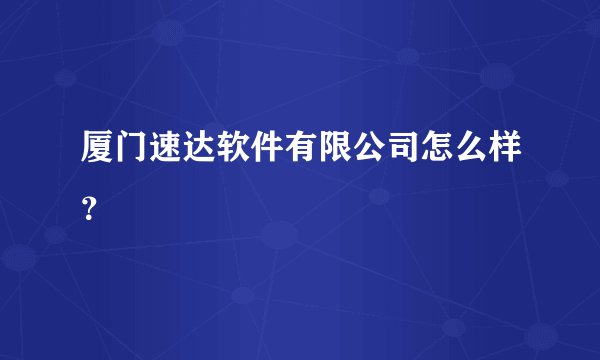 厦门速达软件有限公司怎么样？