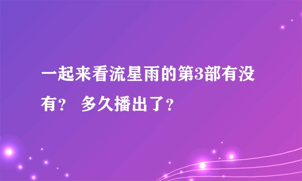 一起来看流星雨的第3部有没有？ 多久播出了？