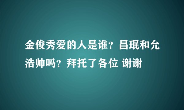 金俊秀爱的人是谁？昌珉和允浩帅吗？拜托了各位 谢谢