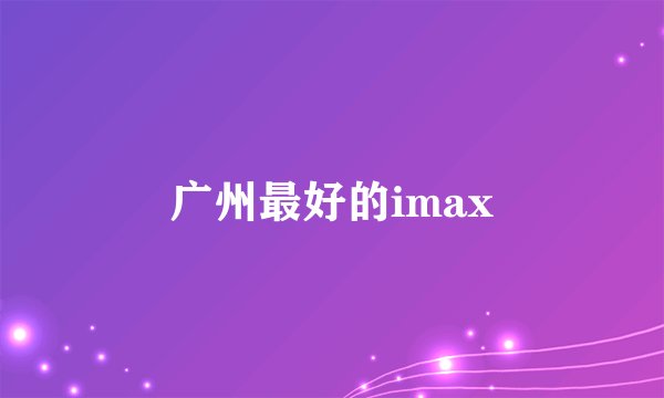 广州最好的imax