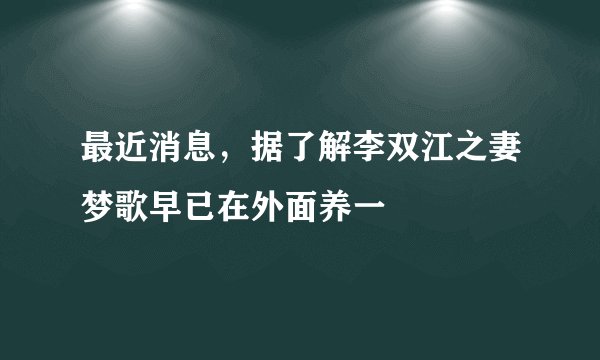 最近消息，据了解李双江之妻梦歌早已在外面养一