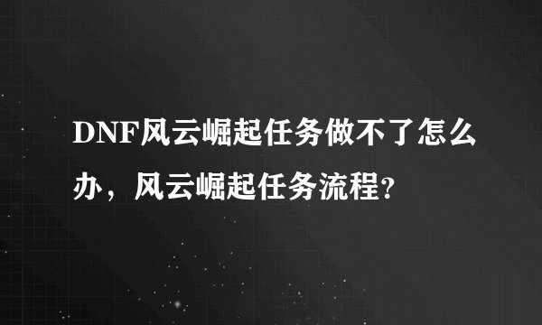 DNF风云崛起任务做不了怎么办，风云崛起任务流程？