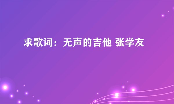 求歌词：无声的吉他 张学友