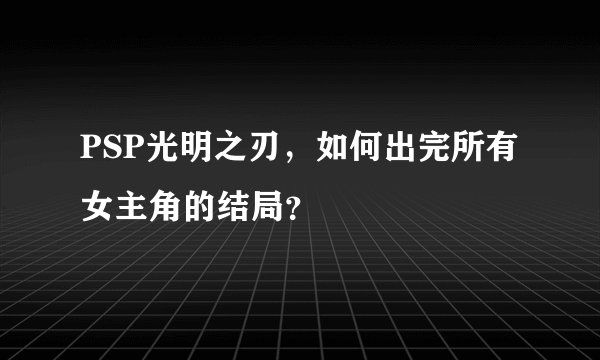 PSP光明之刃，如何出完所有女主角的结局？