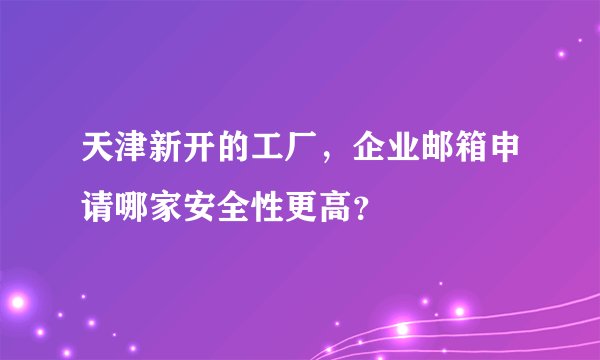 天津新开的工厂，企业邮箱申请哪家安全性更高？