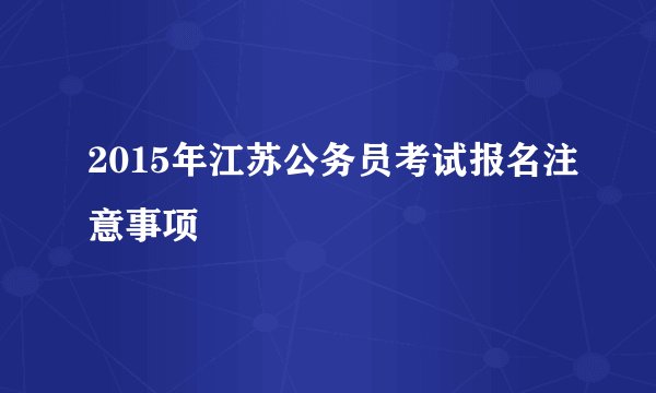 2015年江苏公务员考试报名注意事项
