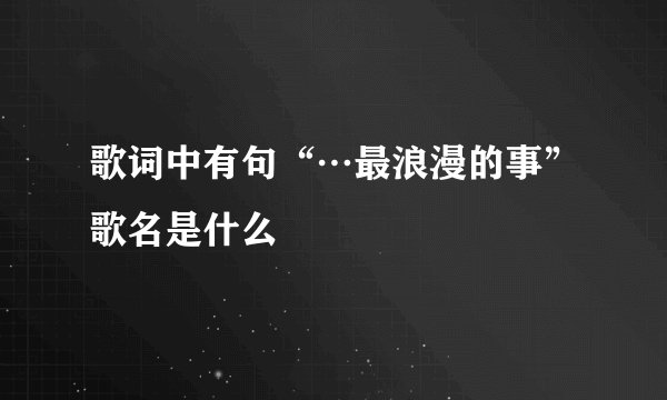 歌词中有句“…最浪漫的事”歌名是什么