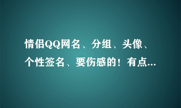 情侣QQ网名、分组、头像、个性签名、要伤感的！有点非主流的、好的有加分！名字要长版！