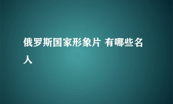 俄罗斯国家形象片 有哪些名人