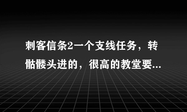 刺客信条2一个支线任务，转骷髅头进的，很高的教堂要爬上去打开一个石棺后怎么出去？