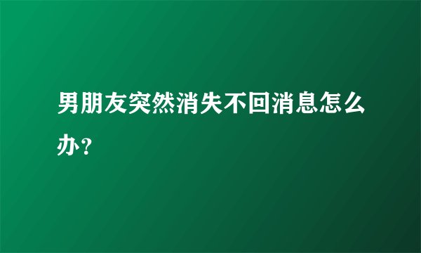 男朋友突然消失不回消息怎么办？