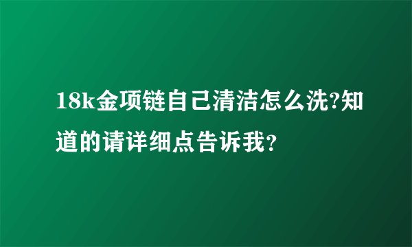 18k金项链自己清洁怎么洗?知道的请详细点告诉我？
