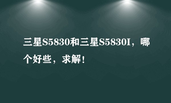 三星S5830和三星S5830I，哪个好些，求解！