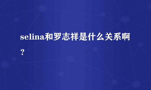 selina和罗志祥是什么关系啊？