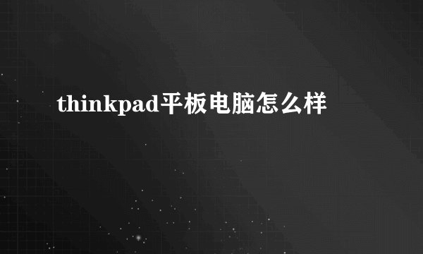 thinkpad平板电脑怎么样
