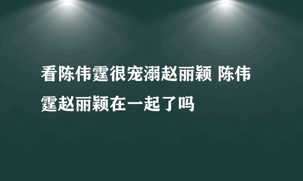 看陈伟霆很宠溺赵丽颖 陈伟霆赵丽颖在一起了吗