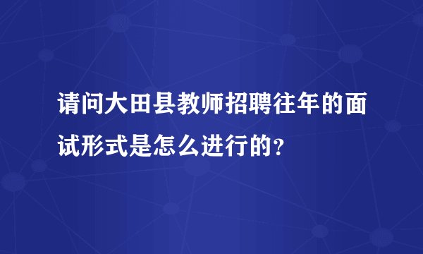 请问大田县教师招聘往年的面试形式是怎么进行的？