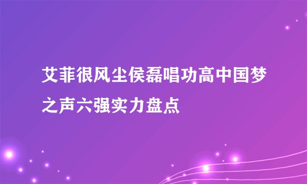 艾菲很风尘侯磊唱功高中国梦之声六强实力盘点