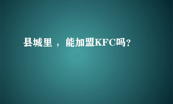 县城里 ，能加盟KFC吗？