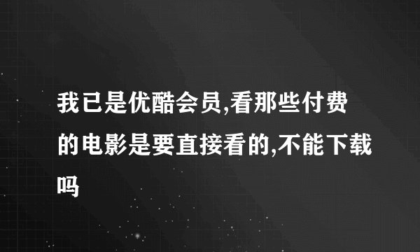 我已是优酷会员,看那些付费的电影是要直接看的,不能下载吗