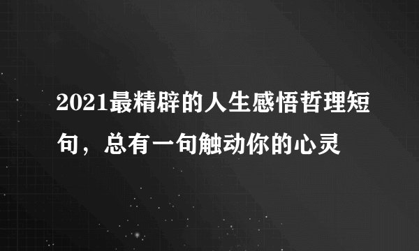 2021最精辟的人生感悟哲理短句，总有一句触动你的心灵
