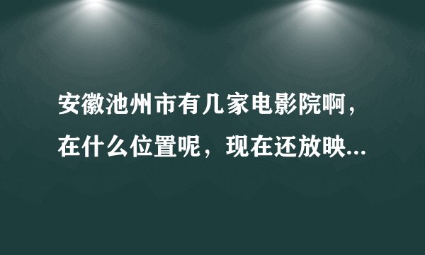 安徽池州市有几家电影院啊，在什么位置呢，现在还放映新片子吗，规模怎么样啊？