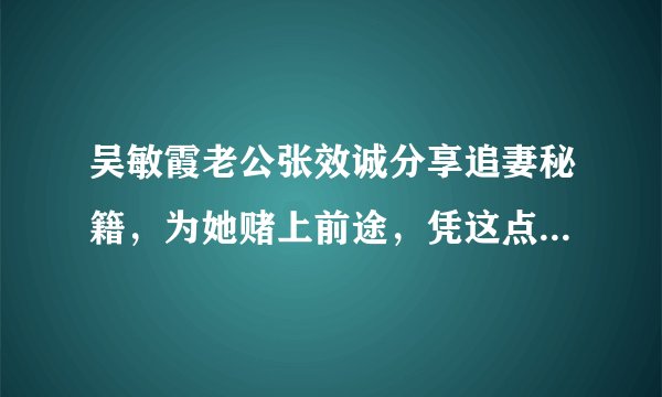 吴敏霞老公张效诚分享追妻秘籍，为她赌上前途，凭这点让跳水女皇沦陷