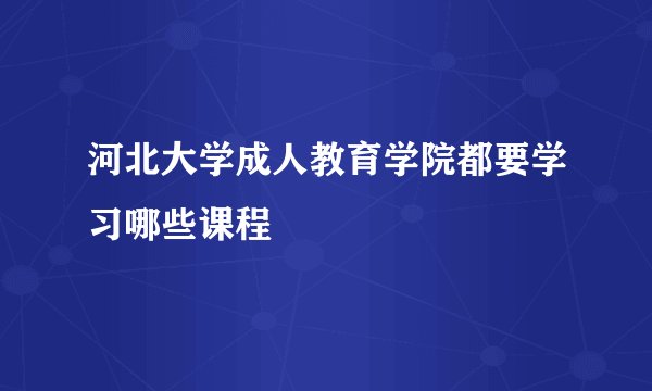 河北大学成人教育学院都要学习哪些课程